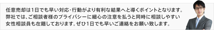 任意売却は1日でも早い対応・行動がより有利な結果へと導くポイントとなります。弊社では、ご相談者様のプライバシーに細心の注意を払うと同時に相談しやすい女性相談員も在籍しております。ぜひ1日でも早いご連絡をお願い致します。