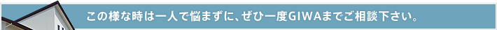 この様な時は一人で悩まずに、ぜひ一度GIWAまでご相談下さい。