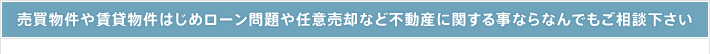 売買物件や賃貸物件はじめローン問題や任意売却など不動産に関する事ならなんでもご相談下さい