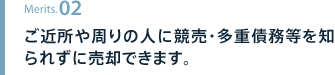 ご近所や周りの人に競売・多重債務等を知られずに売却できます。