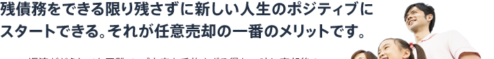 残債務をできる限り残さずに新しい人生のポジティブにスタートできる。それが任意売却の一番のメリットです。