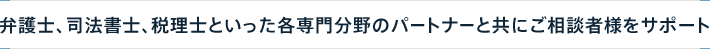 弁護士、司法書士、税理士といった各専門分野のパートナーと共にご相談者様をサポート