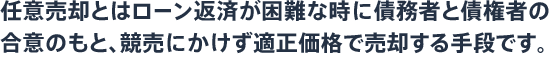 任意売却とはローン返済が困難な時に債務者と債権者の合意のもと、競売にかけず適正価格で売却する手段です。